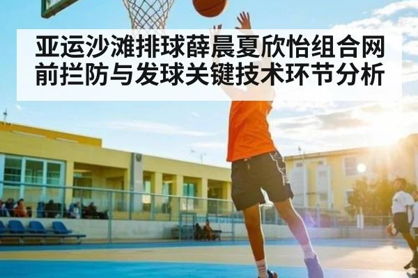 亚运沙滩排球薛晨夏欣怡组合网前拦防与发球关键技术环节分析