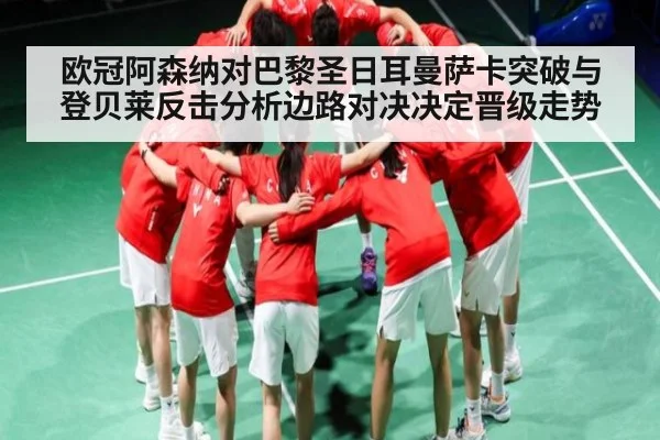 欧冠阿森纳对巴黎圣日耳曼萨卡突破与登贝莱反击分析边路对决决定晋级走势