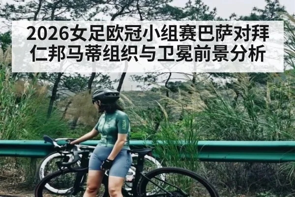 2026女足欧冠小组赛巴萨对拜仁邦马蒂组织与卫冕前景分析